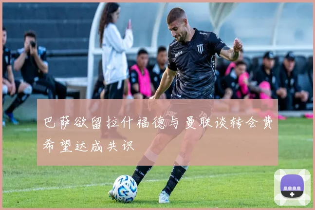 巴萨欲留拉什福德与曼联谈转会费希望达成共识